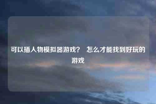 可以插人物模拟器游戏？  怎么才能找到好玩的游戏