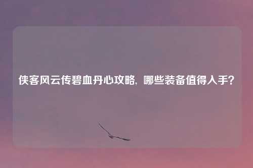 侠客风云传碧血丹心攻略,  哪些装备值得入手？