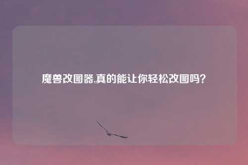 魔兽改图器,真的能让你轻松改图吗？