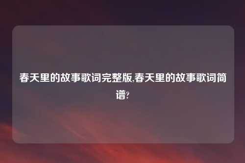 春天里的故事歌词完整版,春天里的故事歌词简谱?