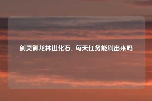 剑灵御龙林进化石,  每天任务能刷出来吗