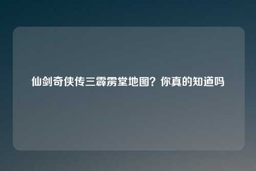 仙剑奇侠传三霹雳堂地图？你真的知道吗