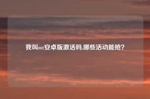 我叫mt安卓版激活码,哪些活动能抢?