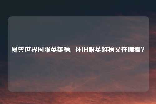 魔兽世界国服英雄榜,  怀旧服英雄榜又在哪看？