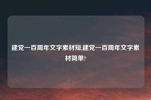 建党一百周年文字素材短,建党一百周年文字素材简单?