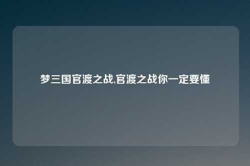 梦三国官渡之战,官渡之战你一定要懂