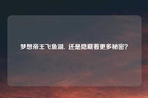 梦想帝王飞鱼湖,  还是隐藏着更多秘密？