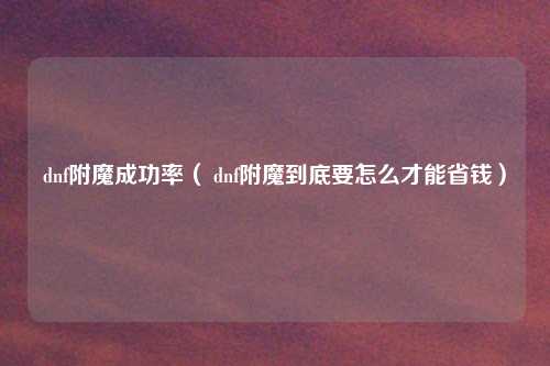 dnf附魔成功率（ dnf附魔到底要怎么才能省钱）