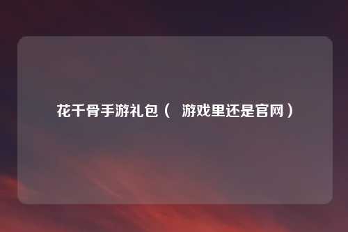 花千骨手游礼包（  游戏里还是官网）