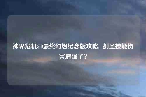 神界危机5.0最终幻想纪念版攻略,  剑圣技能伤害增强了？