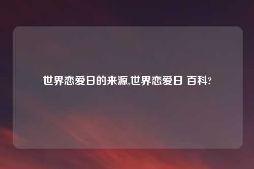 世界恋爱日的来源,世界恋爱日 百科?