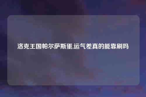 洛克王国帕尔萨斯蛋,运气差真的能靠刷吗