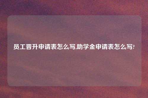 员工晋升申请表怎么写,助学金申请表怎么写?