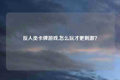 反人类卡牌游戏,怎么玩才更刺激？