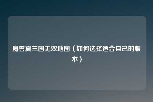 魔兽真三国无双地图（如何选择适合自己的版本）