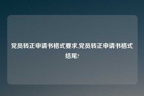 党员转正申请书格式要求,党员转正申请书格式结尾?