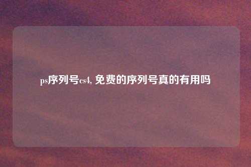 ps序列号cs4, 免费的序列号真的有用吗