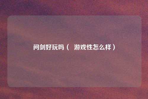 问剑好玩吗（  游戏性怎么样）