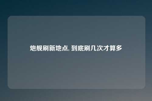 炮舰刷新地点, 到底刷几次才算多