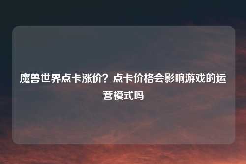 魔兽世界点卡涨价？点卡价格会影响游戏的运营模式吗