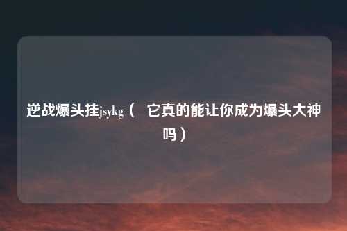 逆战爆头挂jsykg（  它真的能让你成为爆头大神吗）