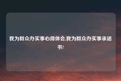我为群众办实事心得体会,我为群众办实事承诺书?