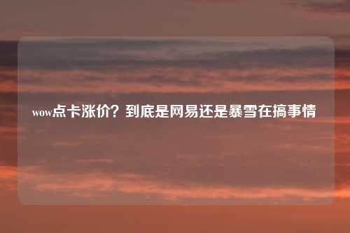 wow点卡涨价？到底是网易还是暴雪在搞事情