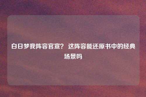 白日梦我阵容官宣? 这阵容能还原书中的经典场景吗