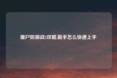 僵尸防御战2攻略,新手怎么快速上手