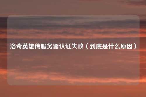 洛奇英雄传服务器认证失败（到底是什么原因）