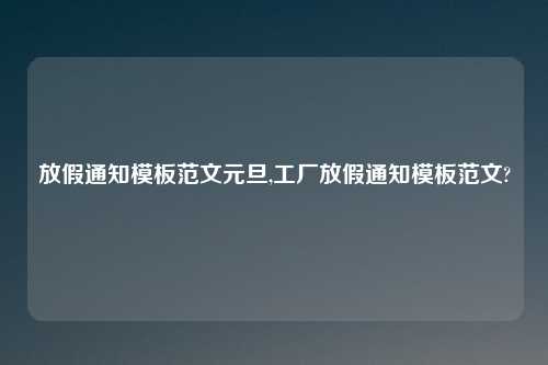 放假通知模板范文元旦,工厂放假通知模板范文?