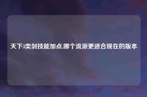 天下3奕剑技能加点,哪个流派更适合现在的版本