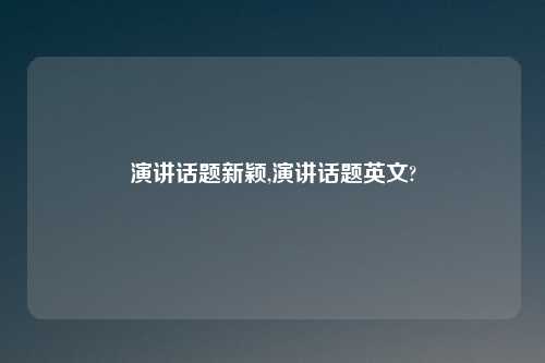 演讲话题新颖,演讲话题英文?