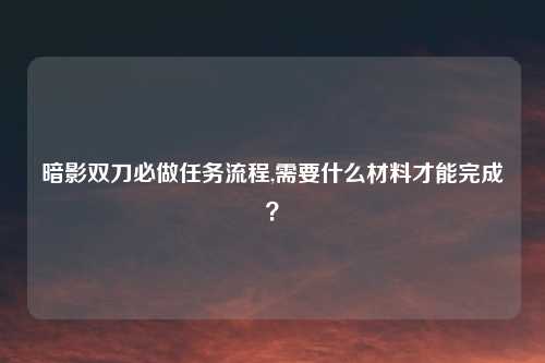 暗影双刀必做任务流程,需要什么材料才能完成？