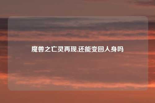 魔兽之亡灵再现,还能变回人身吗