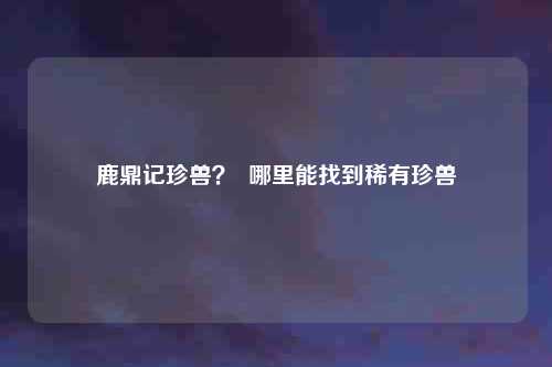 鹿鼎记珍兽? 哪里能找到稀有珍兽