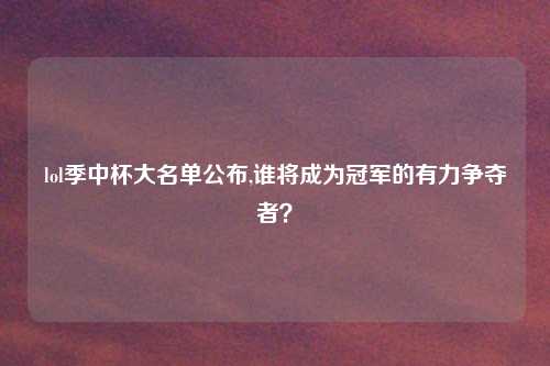lol季中杯大名单公布,谁将成为冠军的有力争夺者？