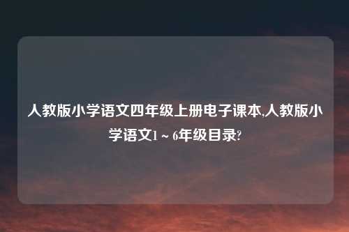 人教版小学语文四年级上册电子课本,人教版小学语文1～6年级目录?