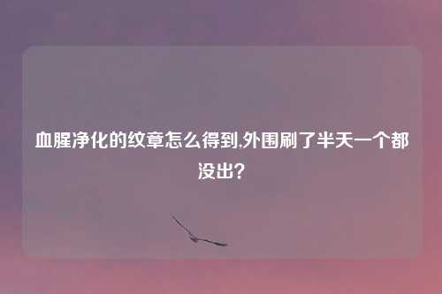 血腥净化的纹章怎么得到,外围刷了半天一个都没出?