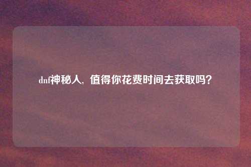 dnf神秘人,  值得你花费时间去获取吗？