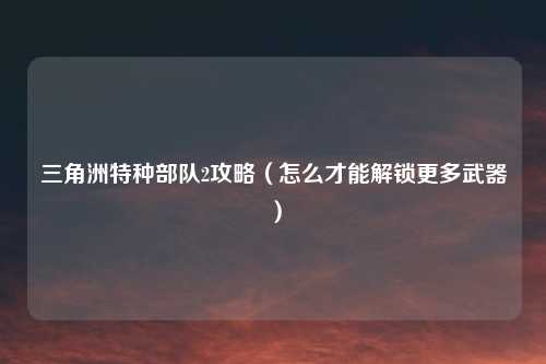 三角洲特种部队2攻略（怎么才能解锁更多武器）