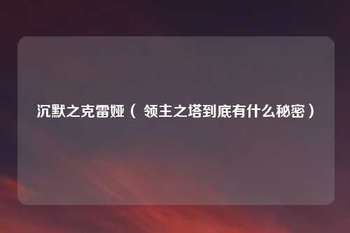 沉默之克雷娅( 领主之塔到底有什么秘密)