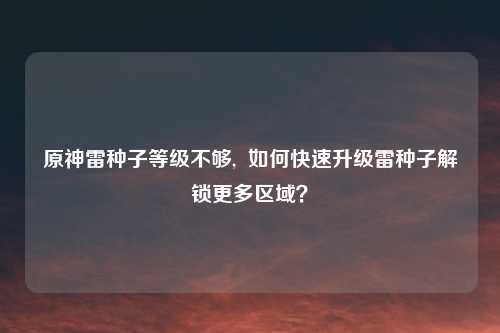 原神雷种子等级不够,  如何快速升级雷种子解锁更多区域？