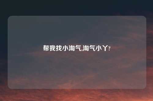 帮我找小淘气,淘气小丫?