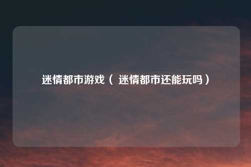 迷情都市游戏（ 迷情都市还能玩吗）