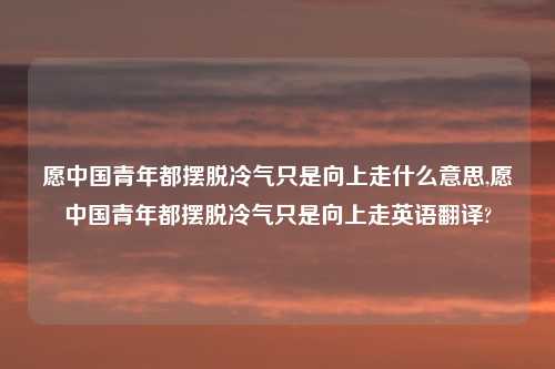 愿中国青年都摆脱冷气只是向上走什么意思,愿中国青年都摆脱冷气只是向上走英语翻译?