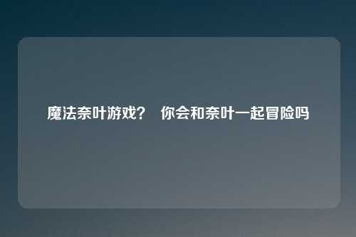 魔法奈叶游戏? 你会和奈叶一起冒险吗