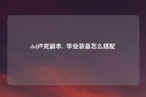 dnf卢克副本,  毕业装备怎么搭配