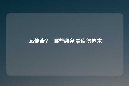 1.85传奇？  哪些装备最值得追求