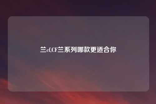 兰cf,CF兰系列哪款更适合你